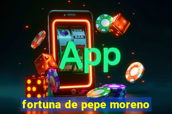 fortuna de pepe moreno